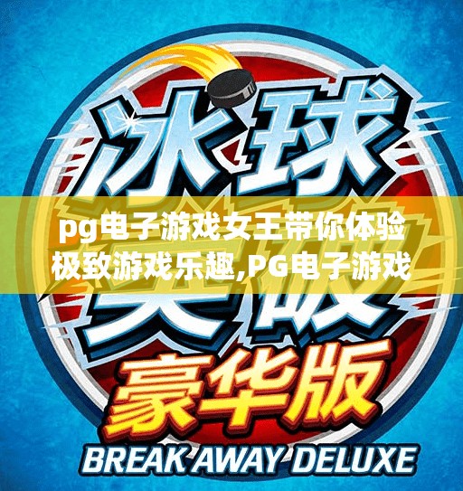 pg电子游戏女王带你体验极致游戏乐趣,PG电子游戏女王带你体验极致游戏乐趣,从入门到上瘾的沉浸之旅