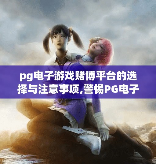 pg电子游戏赌博平台的选择与注意事项,警惕PG电子游戏陷阱,如何安全选择赌博平台并守住底线?