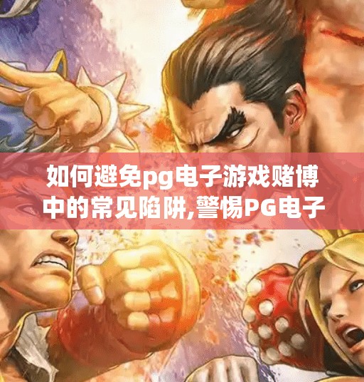 如何避免pg电子游戏赌博中的常见陷阱,警惕PG电子游戏中的隐形陷阱,如何理性避坑,守住你的钱包与心态