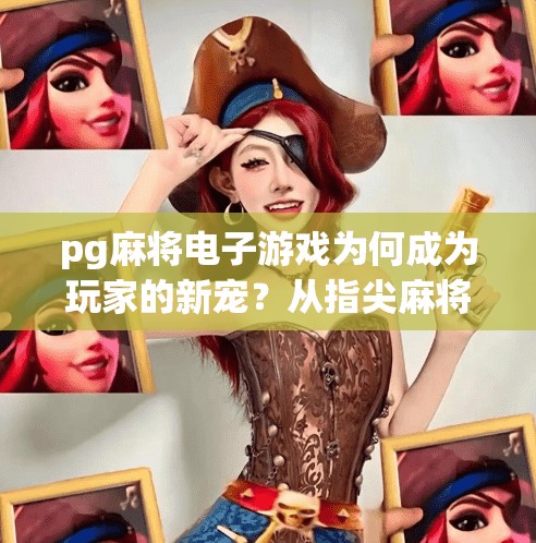 pg麻将电子游戏为何成为玩家的新宠？从指尖麻将到全民竞技，PG麻将电子游戏为何成为玩家的新宠？