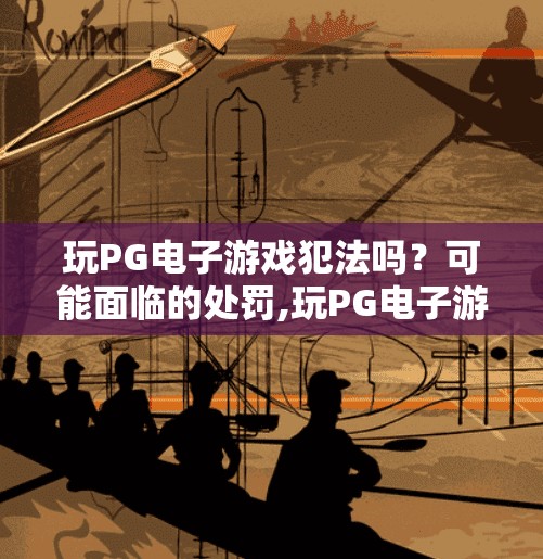 玩PG电子游戏犯法吗？可能面临的处罚,玩PG电子游戏犯法吗？可能面临的处罚你必须知道！