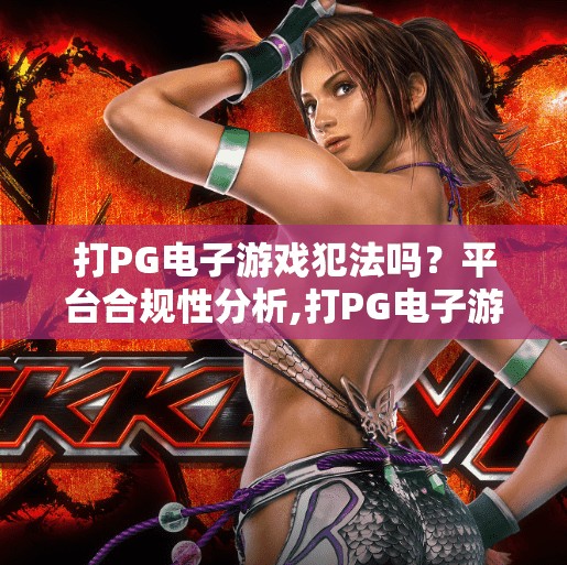 打PG电子游戏犯法吗？平台合规性分析,打PG电子游戏犯法吗？平台合规性分析，合法与风险边界全解析