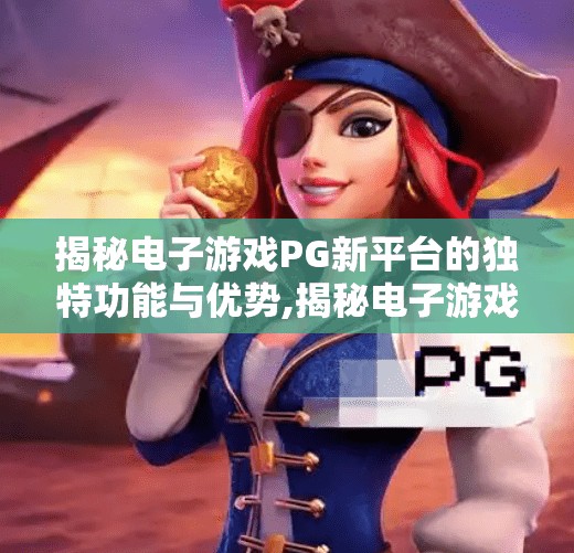 揭秘电子游戏PG新平台的独特功能与优势,揭秘电子游戏PG新平台的独特功能与优势,重塑玩家体验的未来之选 揭秘电子游戏PG新平台的独特功能与优势,揭秘电子游戏PG新平台的独特功能与优势,重塑玩家体验的未来之选