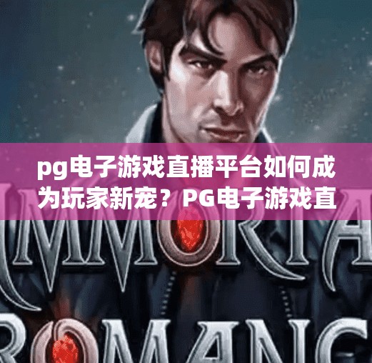 pg电子游戏直播平台如何成为玩家新宠?PG电子游戏直播平台如何成为玩家新宠?揭秘流量密码与沉浸式体验的双重驱动! pg电子游戏直播平台如何成为玩家新宠?PG电子游戏直播平台如何成为玩家新宠?揭秘流量密码与沉浸式体验的双重驱动!