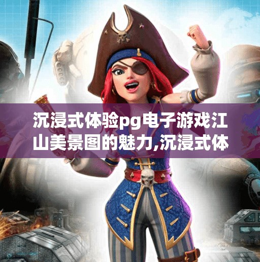 沉浸式体验pg电子游戏江山美景图的魅力,沉浸式体验PG电子游戏江山美景图，一屏览尽华夏山河，指尖触达千年诗意