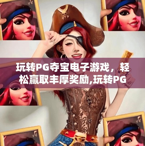 玩转PG夺宝电子游戏,轻松赢取丰厚奖励,玩转PG夺宝电子游戏,轻松赢取丰厚奖励—新手也能秒变高手的秘籍大公开! 玩转PG夺宝电子游戏,轻松赢取丰厚奖励,玩转PG夺宝电子游戏,轻松赢取丰厚奖励—新手也能秒变高手的秘籍大公开!