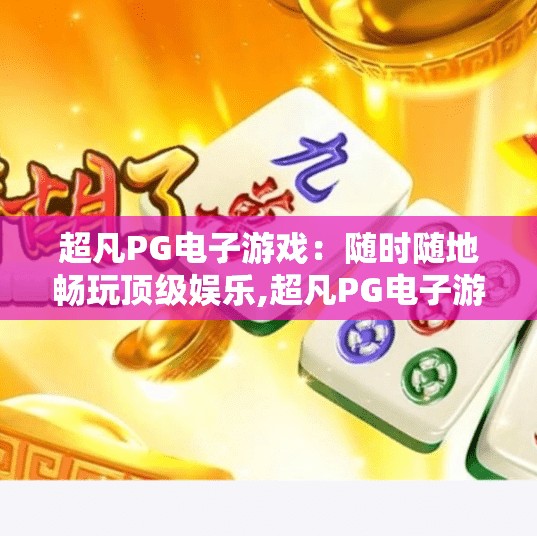 超凡PG电子游戏:随时随地畅玩顶级娱乐,超凡PG电子游戏,随时随地畅玩顶级娱乐,开启你的掌上娱乐新纪元! 超凡PG电子游戏:随时随地畅玩顶级娱乐,超凡PG电子游戏,随时随地畅玩顶级娱乐,开启你的掌上娱乐新纪元!