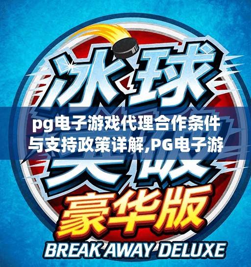 pg电子游戏代理合作条件与支持政策详解,PG电子游戏代理合作全解析,门槛、支持与盈利模式一文讲透! pg电子游戏代理合作条件与支持政策详解,PG电子游戏代理合作全解析,门槛、支持与盈利模式一文讲透!