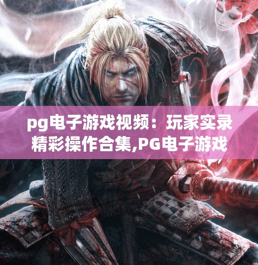 pg电子游戏视频:玩家实录精彩操作合集,PG电子游戏视频爆火!玩家实录精彩操作合集,每一帧都是高能时刻! pg电子游戏视频:玩家实录精彩操作合集,PG电子游戏视频爆火!玩家实录精彩操作合集,每一帧都是高能时刻!