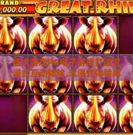 盛大游戏PG电子游戏打造沉浸式互动体验,沉浸式体验再升级！盛大游戏PG电子游戏如何重塑玩家娱乐新边界？